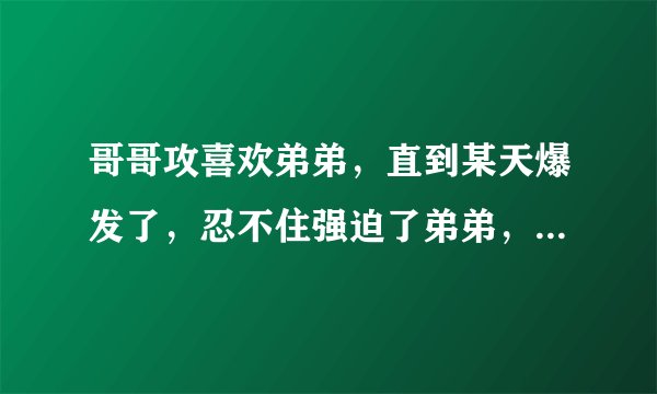 哥哥攻喜欢弟弟，直到某天爆发了，忍不住强迫了弟弟，然后囚禁，再经过一些事，受弟弟接受了哥哥
