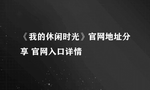 《我的休闲时光》官网地址分享 官网入口详情