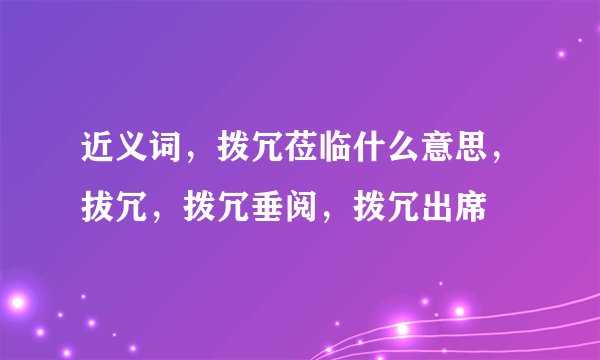 近义词，拨冗莅临什么意思，拔冗，拨冗垂阅，拨冗出席