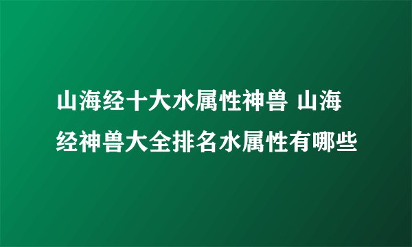 山海经十大水属性神兽 山海经神兽大全排名水属性有哪些
