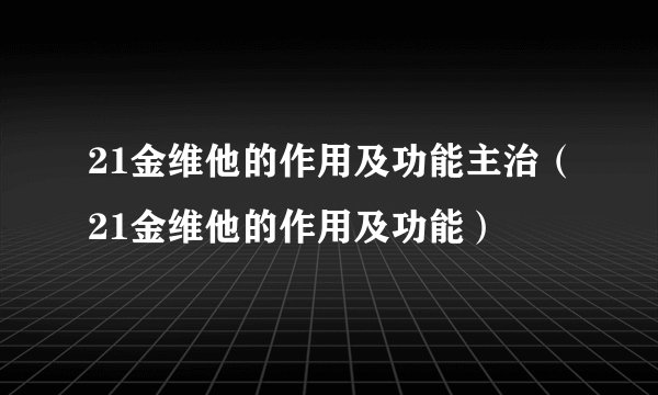 21金维他的作用及功能主治（21金维他的作用及功能）