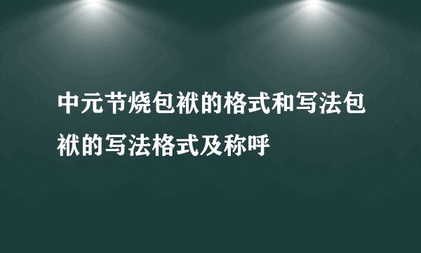 中元节烧包袱的格式和写法包袱的写法格式及称呼
