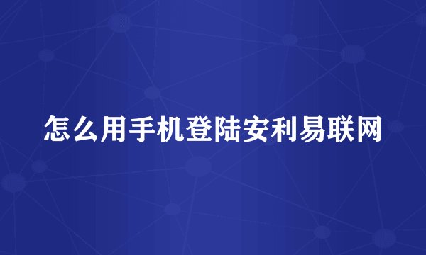 怎么用手机登陆安利易联网