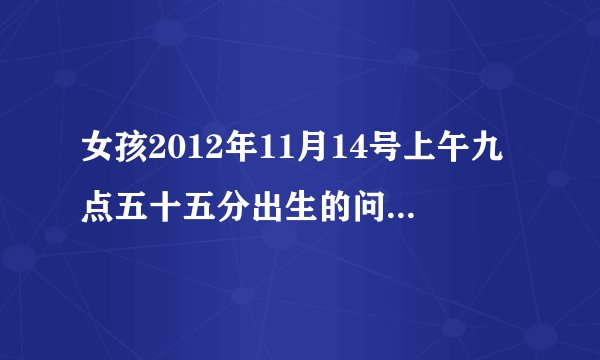 女孩2012年11月14号上午九点五十五分出生的问小孩的生辰八字是什么，金木水火土缺什么