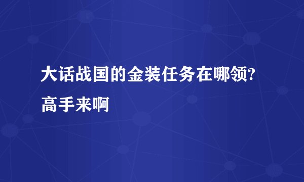 大话战国的金装任务在哪领?高手来啊