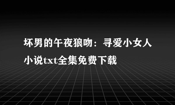 坏男的午夜狼吻：寻爱小女人小说txt全集免费下载