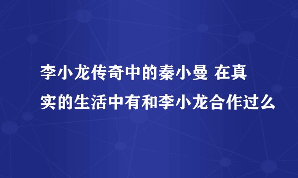 李小龙传奇中的秦小曼 在真实的生活中有和李小龙合作过么