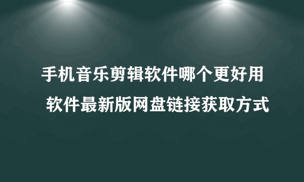 手机音乐剪辑软件哪个更好用 软件最新版网盘链接获取方式
