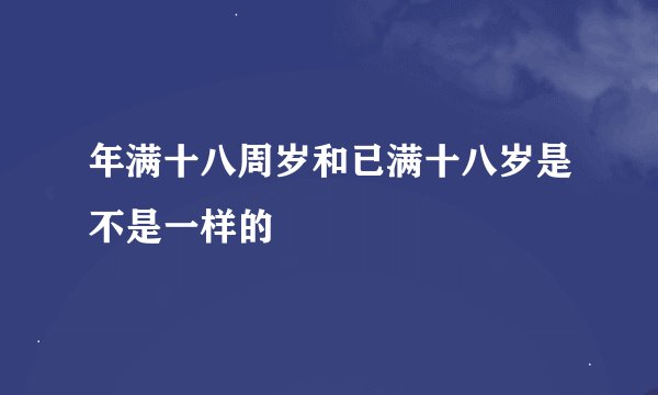 年满十八周岁和已满十八岁是不是一样的