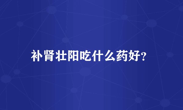 补肾壮阳吃什么药好？