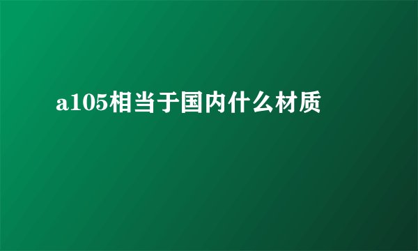 a105相当于国内什么材质