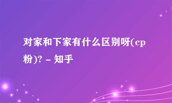 对家和下家有什么区别呀(cp粉)? - 知乎