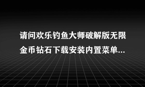 请问欢乐钓鱼大师破解版无限金币钻石下载安装内置菜单安卓版网盘链接获取方式是什么