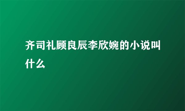 齐司礼顾良辰李欣婉的小说叫什么