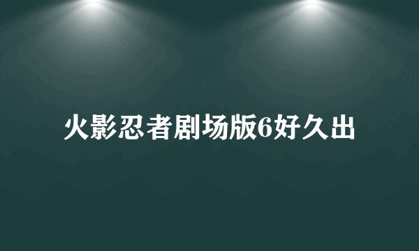 火影忍者剧场版6好久出