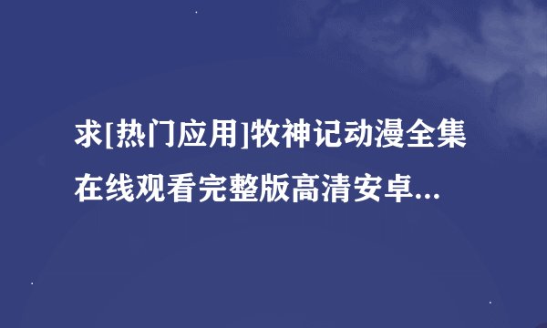 求[热门应用]牧神记动漫全集在线观看完整版高清安卓版v1完整网盘链接获取