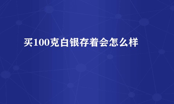 买100克白银存着会怎么样