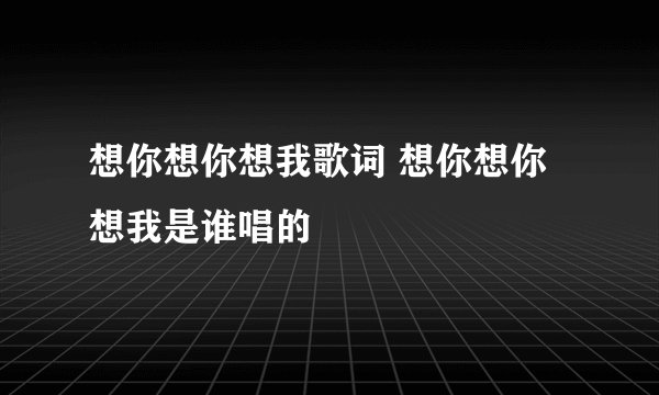 想你想你想我歌词 想你想你想我是谁唱的
