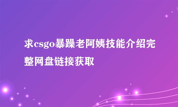 求csgo暴躁老阿姨技能介绍完整网盘链接获取
