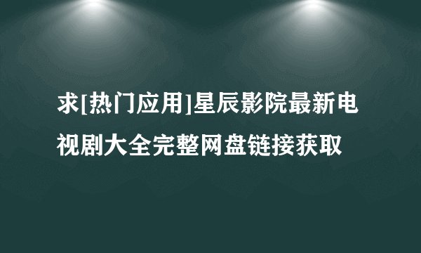 求[热门应用]星辰影院最新电视剧大全完整网盘链接获取