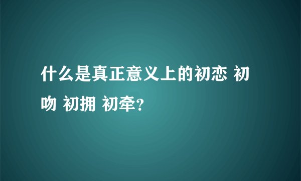 什么是真正意义上的初恋 初吻 初拥 初牵？