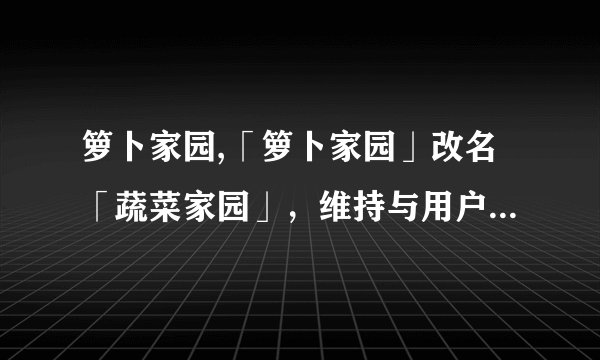 箩卜家园,「箩卜家园」改名「蔬菜家园」，维持与用户的信誉。