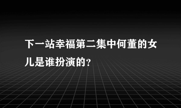 下一站幸福第二集中何董的女儿是谁扮演的？