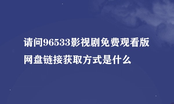 请问96533影视剧免费观看版网盘链接获取方式是什么