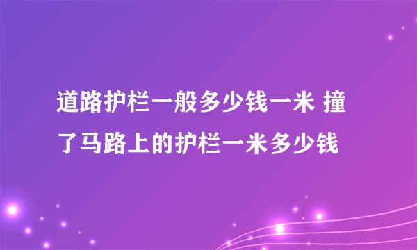 道路护栏一般多少钱一米 撞了马路上的护栏一米多少钱