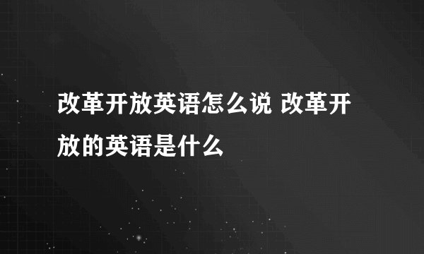 改革开放英语怎么说 改革开放的英语是什么