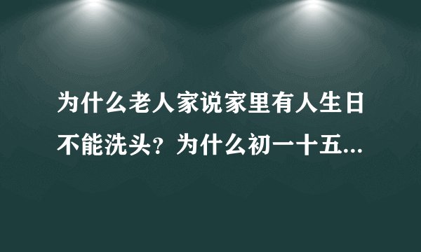 为什么老人家说家里有人生日不能洗头？为什么初一十五不能洗头？？