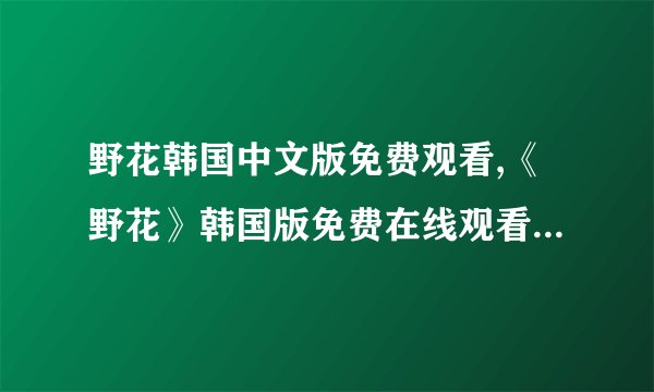 野花韩国中文版免费观看,《野花》韩国版免费在线观看，高清无需付费