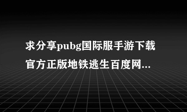求分享pubg国际服手游下载官方正版地铁逃生百度网盘资源链接
