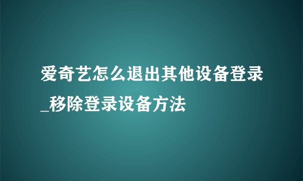 爱奇艺怎么退出其他设备登录_移除登录设备方法