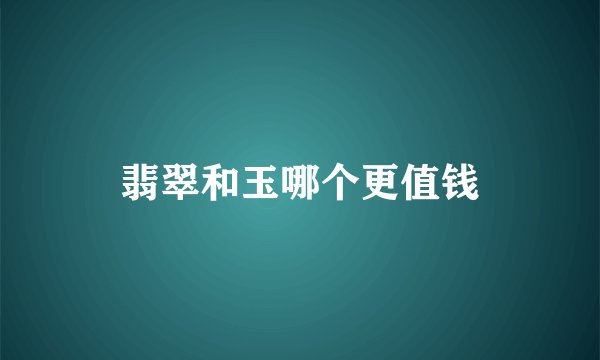 翡翠和玉哪个更值钱
