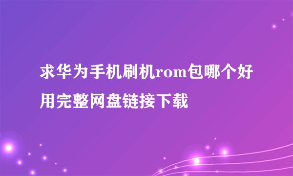求华为手机刷机rom包哪个好用完整网盘链接下载