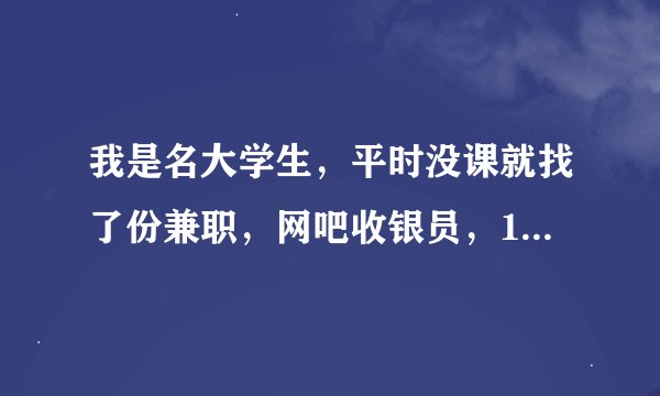 我是名大学生，平时没课就找了份兼职，网吧收银员，1200一个月，网吧100多台机子，规模不大，说是