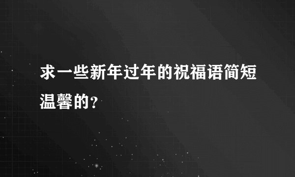 求一些新年过年的祝福语简短温馨的？