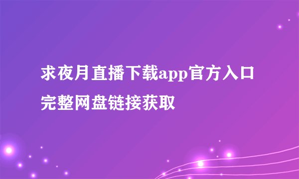 求夜月直播下载app官方入口完整网盘链接获取