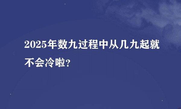 2025年数九过程中从几九起就不会冷啦？