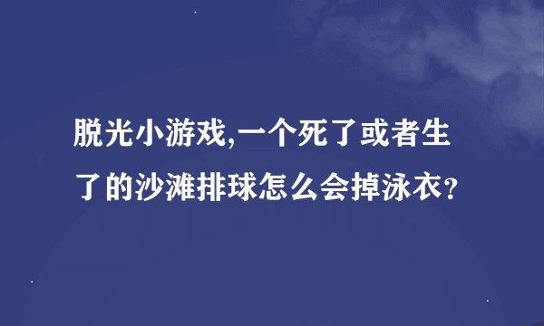 脱光小游戏,一个死了或者生了的沙滩排球怎么会掉泳衣？