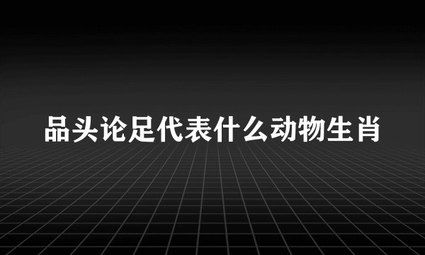 品头论足代表什么动物生肖
