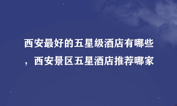 西安最好的五星级酒店有哪些，西安景区五星酒店推荐哪家