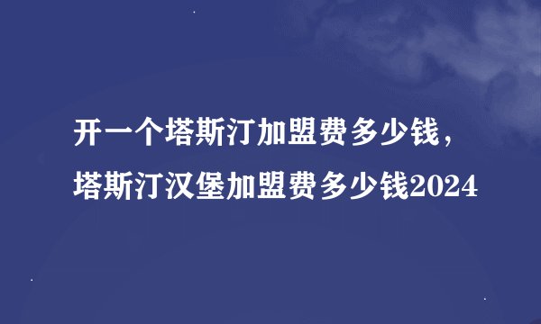 开一个塔斯汀加盟费多少钱，塔斯汀汉堡加盟费多少钱2024