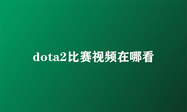dota2比赛视频在哪看