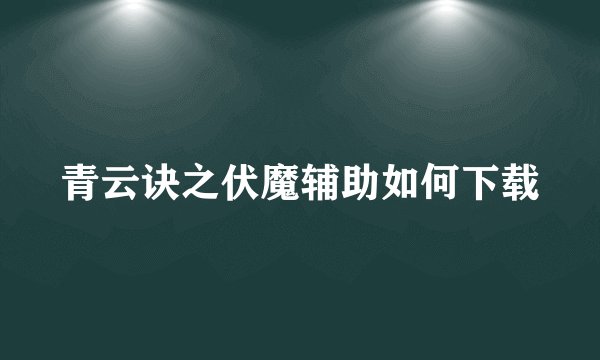 青云诀之伏魔辅助如何下载