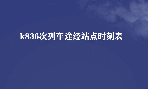 k836次列车途经站点时刻表