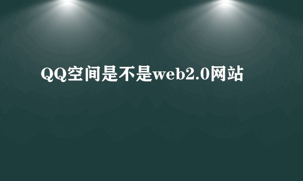 QQ空间是不是web2.0网站