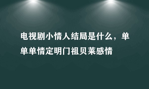 电视剧小情人结局是什么，单单单情定明门祖贝莱感情