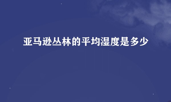亚马逊丛林的平均湿度是多少